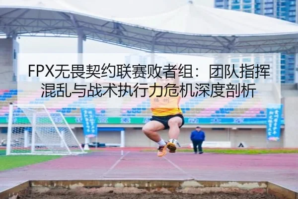 FPX无畏契约联赛败者组：团队指挥混乱与战术执行力危机深度剖析
