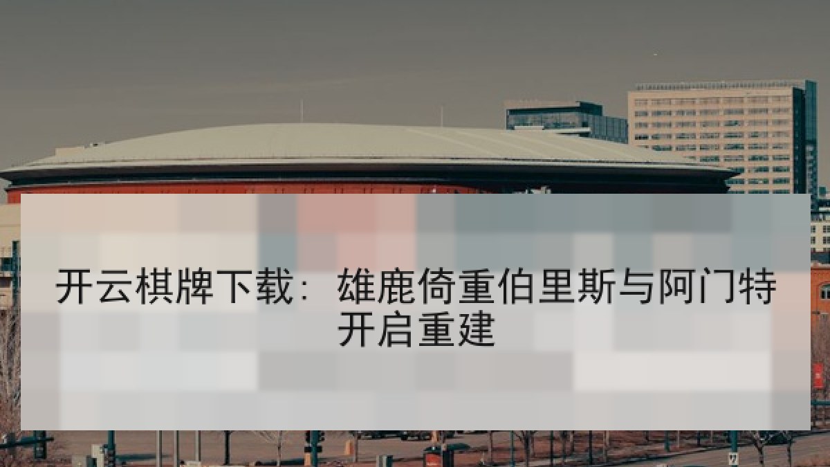 开云棋牌下载: 雄鹿倚重伯里斯与阿门特开启重建