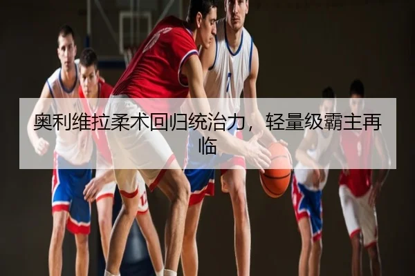 奥利维拉柔术回归统治力，轻量级霸主再临