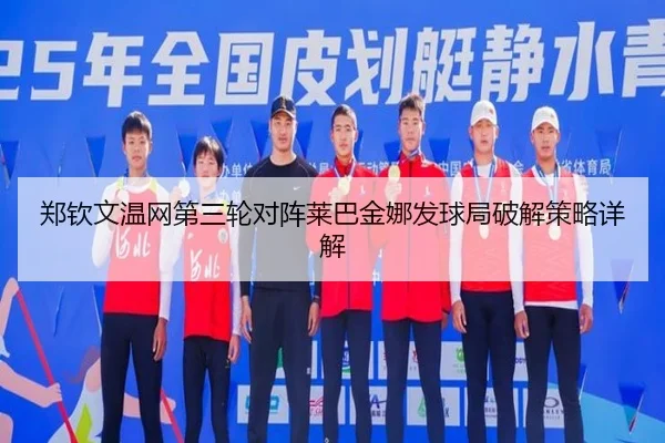 郑钦文温网第三轮对阵莱巴金娜发球局破解策略详解
