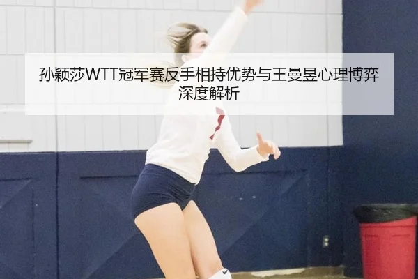 孙颖莎WTT冠军赛反手相持优势与王曼昱心理博弈深度解析