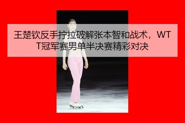 王楚钦反手拧拉破解张本智和战术，WTT冠军赛男单半决赛精彩对决