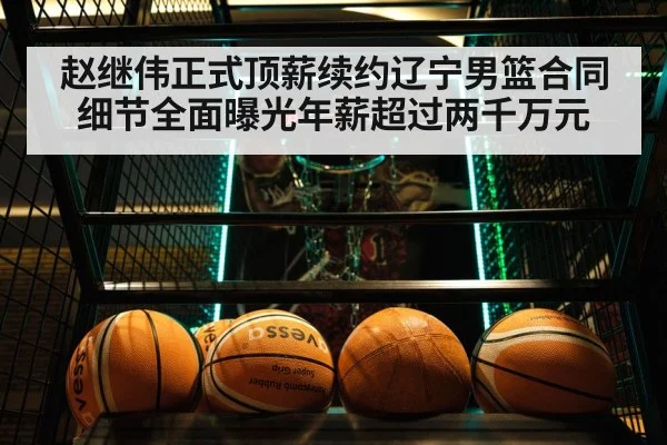 赵继伟正式顶薪续约辽宁男篮合同细节全面曝光年薪超过两千万元