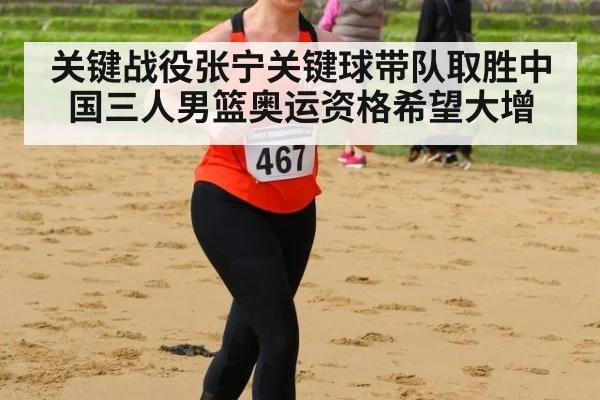 关键战役张宁关键球带队取胜中国三人男篮奥运资格希望大增